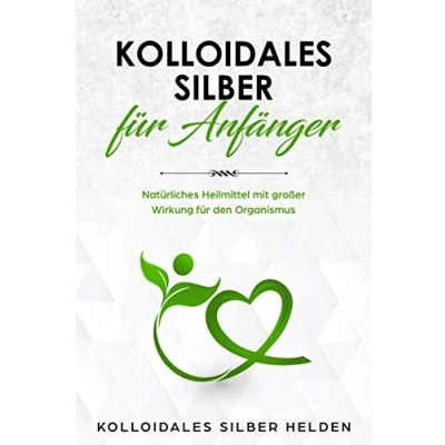Abbildung von Kolloidales Silber für Anfänger: Natürliches Heilmittel mit großer Wirkung den Organismus Anwendung, Wirkung, Studien und Erfahrungen Mensch Tier