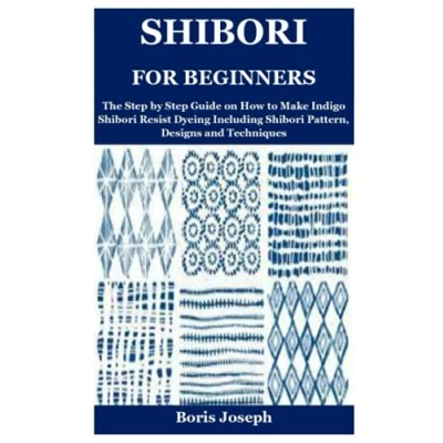 Abbildung von Shibori for Beginners: The Step by Guide on How to Make Indigo Resist Dyeing Including Pattern, Designs and Techniques