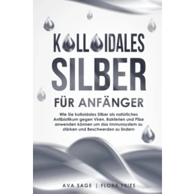 Abbildung von kolloidales Silber für Anfänger: Wie Sie als natürliches Antibiotikum gegen Viren, Bakterien und Pilze anwenden können, um das Immunsystem zu stärken Beschwerden lindern