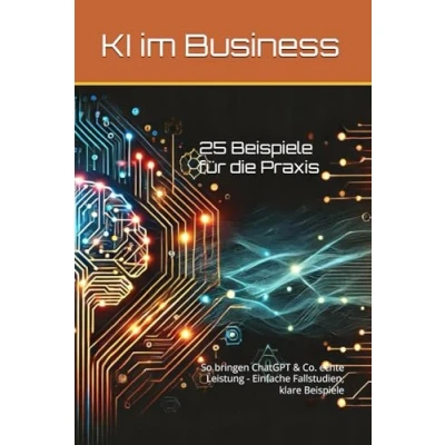 Abbildung von KI im Business 25 Anwendungen für die Praxis: So bringen ChatGPT &amp; Co. echte Leistung Einfache Fallstudien, klare Beispiele