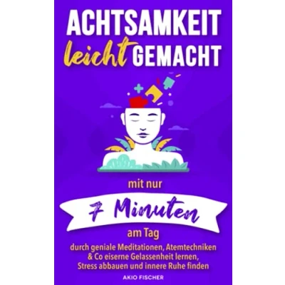 Abbildung von Achtsamkeit leicht gemacht: Mit nur 7 Minuten am Tag durch geniale Meditationen, Atemtechniken &amp; Co eiserne Gelassenheit lernen, Stress abbauen und innere Ruhe finden