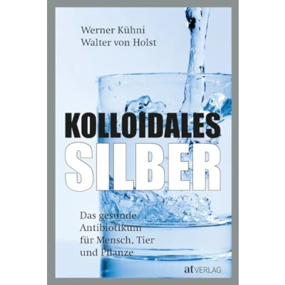 Abbildung von Kolloidales Silber: Das gesunde Antibiotikum Praktischer Ratgeber für Mensch, Tier und Pflanze. Wissenschaftlich fundiert, einfach anwendbar. Neu mit Kapiteln zu Autoimmun Krebserkrankungen