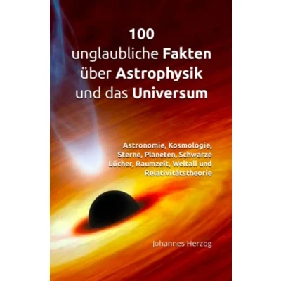 Abbildung von 100 unglaubliche Fakten über Astrophysik und das Universum: Astronomie, Kosmologie, Sterne, Planeten, Schwarze Löcher, Raumzeit, Weltall Relativitätstheorie
