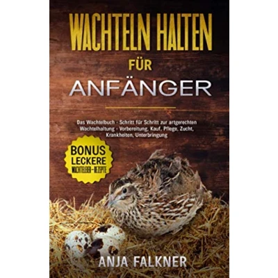 Abbildung von Wachteln halten für Anfänger: Das Wachtelbuch Schritt zur artgerechten Wachtelhaltung Vorbereitung, Kauf, Pflege, Zucht, Krankheiten, Unterbringung BONUS: leckere Wachteleier Rezepte
