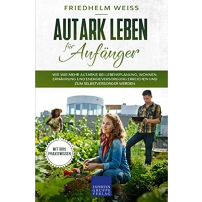 Abbildung von Autark leben für Anfänger: Wie wir mehr Autarkie bei Lebensplanung, Wohnen, Ernährung und Energieversorgung erreichen zum Selbstversorger werden
