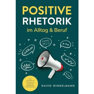 Abbildung von Positive Rhetorik im Alltag &amp; Beruf: 100+ Techniken Hinweise zur emotional intelligenten Kommunikation. So stärken Sie Beziehungen durch eine gezielte, empathische Ausdrucksweise