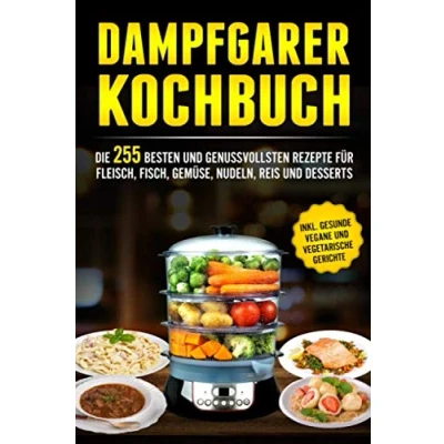 Abbildung von Dampfgarer Kochbuch: Die 255 Besten und genussvollsten Rezepte für Fleisch, Fisch, Gemüse, Nudeln, Reis Desserts