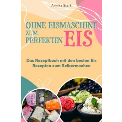 Abbildung von Ohne Eismaschine zum perfekten Eis: Das Rezeptbuch mit den besten Eis Rezepten Selbermachen