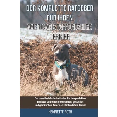Abbildung von Der komplette Ratgeber für Ihren American Staffordshire Terrier: unentbehrliche Leitfaden den perfekten Besitzer und einen gehorsamen, gesunden glücklichen Terrier