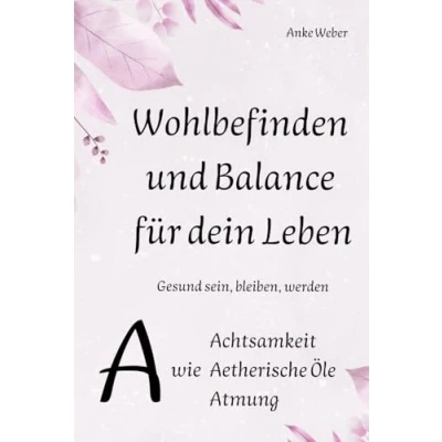 Abbildung von Wohlbefinden und Balance für dein Leben: Gesund sein, bleiben, werden: A wie Achtsamkeit, Aetherische Öle, Atmung