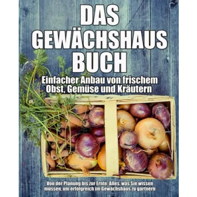 Abbildung von Das Gewächshaus Buch Einfacher Anbau Von frischem Obst, Gemüse und Kräutern: der Planung bis zur Ernte: Alles, was Sie wissen müssen, um erfolgreich im zu gärtnern
