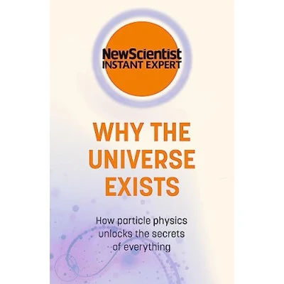 Abbildung von Why the Universe Exists: How particle physics unlocks secrets of everything (New Scientist Instant Expert)
