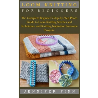 Abbildung von Loom Knitting FOR BEGINNERS: The Complete Beginner’s Step by Photo Guide to Stitches and Techniques, Inspiration Awesome Projects