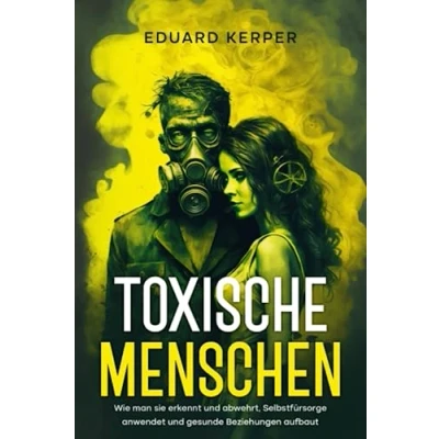 Abbildung von Toxische Menschen: Wie man sie erkennt und abwehrt, Selbstfürsorge anwendet gesunde Beziehungen aufbaut