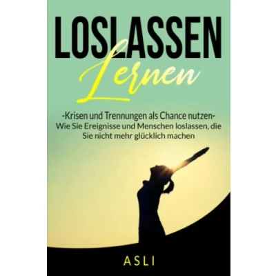 Abbildung von Loslassen lernen, Krisen und Trennungen als Chance nutzen: Wie Sie Ereignisse Menschen loslassen, die nicht mehr glücklich machen