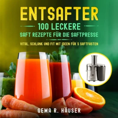 Abbildung von Entsafter: 100 leckere Saft Rezepte für die Saftpresse. Vital, schlank und fit mit Ideen für&#039;s Saftfasten.