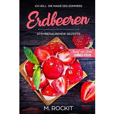Abbildung von Erdbeeren, Atemberaubende Rezepte,„Trendy“ und „Clevere“ Sommer Küche: ICH WILL die Magie des Sommers 66 Rezepte zum Verlieben