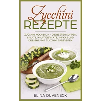 Abbildung von Zucchini Rezepte: Kochbuch Die besten Suppen, Salate, Hauptgerichte, Snacks und Desserts mit zubereiten