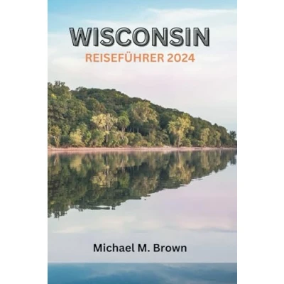 Abbildung von WISCONSIN REISEFÜHRER 2024: Eine reichhaltige kulturelle Reise durch Outdoor Abenteuer, kulinarische Köstlichkeiten, ikonische Sehenswürdigkeiten und verborgene Schätze