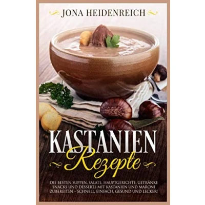Abbildung von Kastanien Rezepte: Die besten Suppen, Salate, Hauptgerichte, Getränke, Snacks und Desserts mit Maroni zubereiten schnell, einfach, gesund lecker!