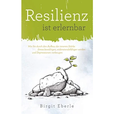 Abbildung von Resilienz ist erlernbar: Wie Sie durch den Aufbau der inneren Stärke Stress bewältigen, widerstandsfähiger werden und Depressionen vorbeugen