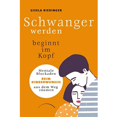 Abbildung von Schwanger werden beginnt im Kopf: Mentale Blockaden beim Kinderwunsch aus dem Weg räumen. Ungewollt kinderlos? Den mentalen Ursachen auf der Spur: ein Ratgeber mit Praxistipps